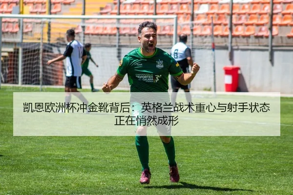 凯恩欧洲杯冲金靴背后：英格兰战术重心与射手状态正在悄然成形
